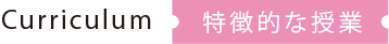 Curriculum 特徴的な授業