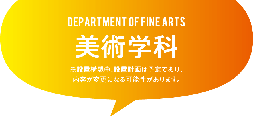 DEPARTMENT OF FINE ARTS.  美術学 ※設置構想中、設置計画は予定であり、内容が変更になる可能性があります。