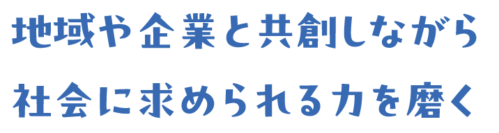 地域や企業と共創しながら社会に求められる力を磨く