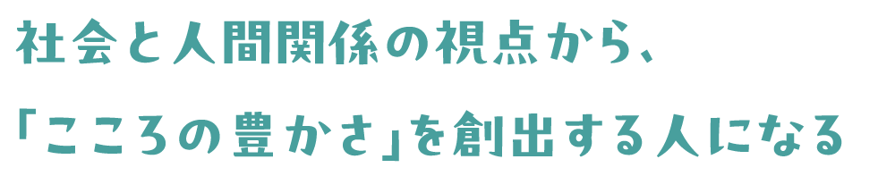 社会と人間関係の視点から、「こころの豊かさ」を創出する人になる